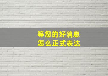 等您的好消息 怎么正式表达